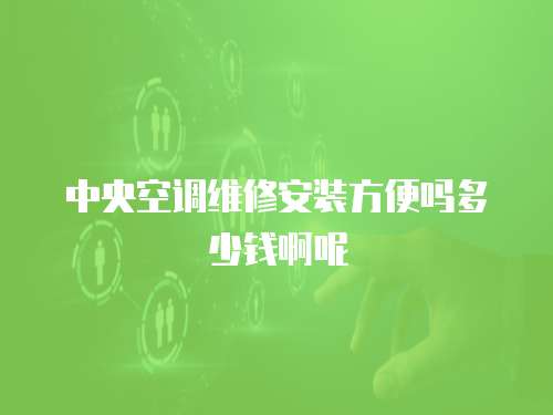 中央空調維修安裝方便嗎多少錢啊呢