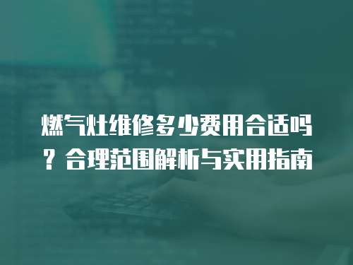 燃?xì)庠罹S修多少費(fèi)用合適嗎？合理范圍解析與實(shí)用指南
