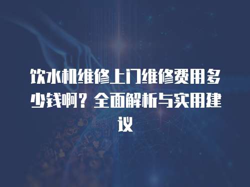 飲水機維修上門維修費用多少錢啊？全面解析與實用建議