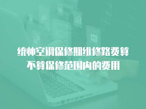 統帥空調保修期維修路費算不算保修范圍內的費用