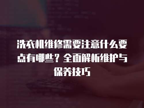 洗衣機維修需要注意什么要點有哪些？全面解析維護與保養技巧