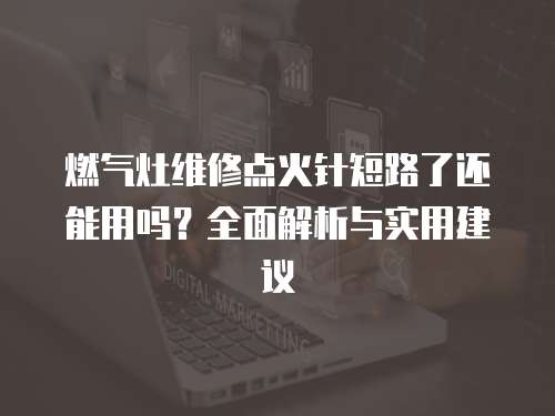 燃氣灶維修點火針短路了還能用嗎？全面解析與實用建議