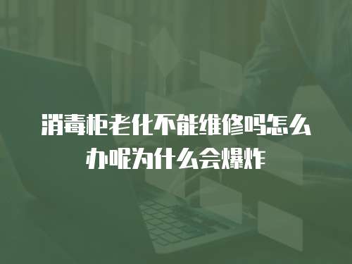 消毒柜老化不能維修嗎怎么辦呢為什么會爆炸