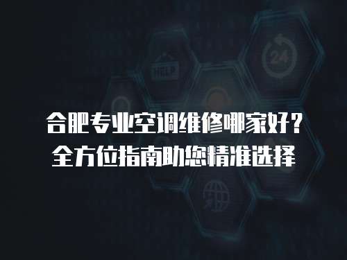 合肥專業空調維修哪家好？全方位指南助您精準選擇