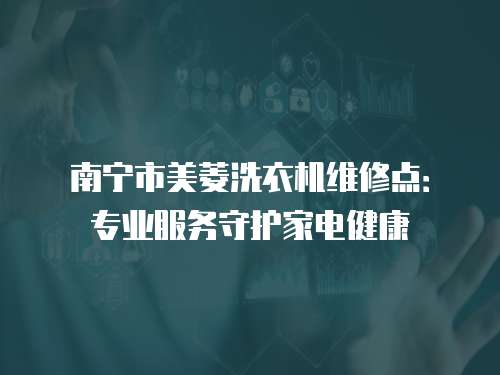南寧市美菱洗衣機維修點：專業服務守護家電健康