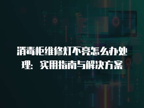 消毒柜維修燈不亮怎么辦處理：實(shí)用指南與解決方案