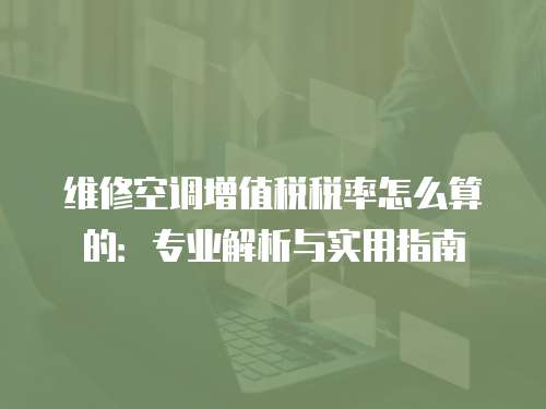 維修空調(diào)增值稅稅率怎么算的：專業(yè)解析與實用指南