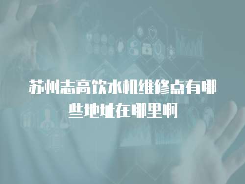蘇州志高飲水機(jī)維修點(diǎn)有哪些地址在哪里啊