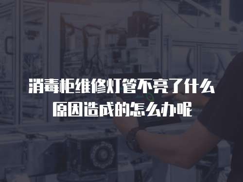 消毒柜維修燈管不亮了什么原因造成的怎么辦呢