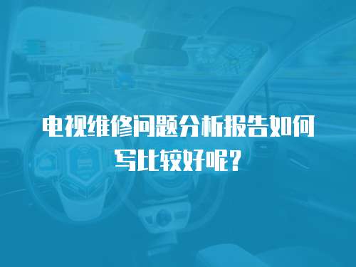 電視維修問題分析報告如何寫比較好呢？