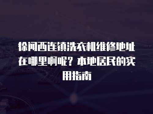 徐聞西連鎮洗衣機維修地址在哪里啊呢？本地居民的實用指南