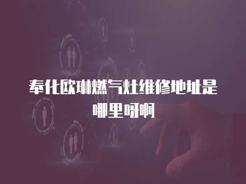 奉化歐琳燃氣灶維修地址是哪里呀啊
