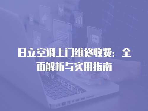 日立空調(diào)上門(mén)維修收費(fèi)：全面解析與實(shí)用指南