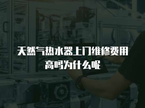 天然氣熱水器上門維修費用高嗎為什么呢