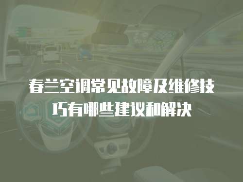 春蘭空調(diào)常見(jiàn)故障及維修技巧有哪些建議和解決
