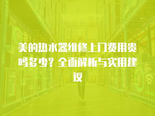 美的熱水器維修上門費用貴嗎多少？全面解析與實用建議