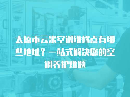 太原市云米空調維修點有哪些地址？一站式解決您的空調養(yǎng)護難題
