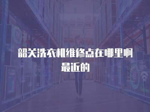 韶關洗衣機維修點在哪里啊最近的