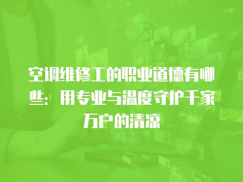 空調維修工的職業道德有哪些：用專業與溫度守護千家萬戶的清涼