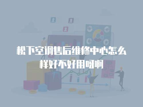 松下空調售后維修中心怎么樣好不好用呀啊