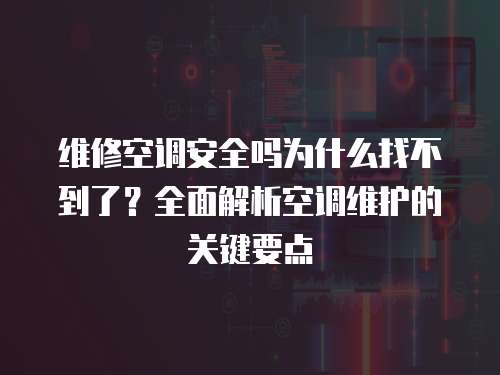維修空調安全嗎為什么找不到了？全面解析空調維護的關鍵要點