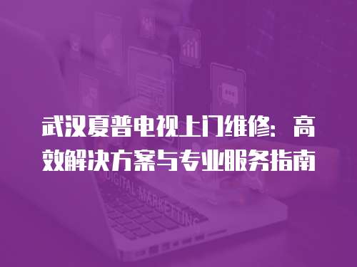 武漢夏普電視上門維修：高效解決方案與專業(yè)服務(wù)指南