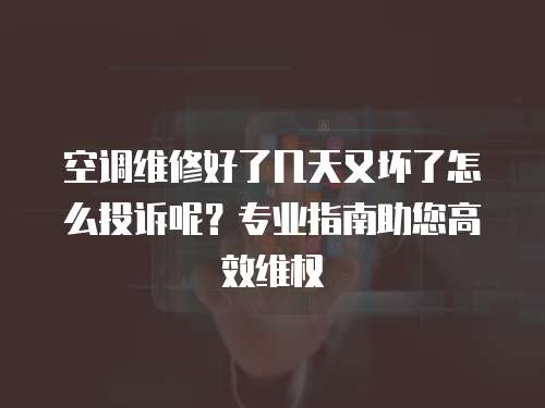 空調維修好了幾天又壞了怎么投訴呢？專業指南助您高效維權