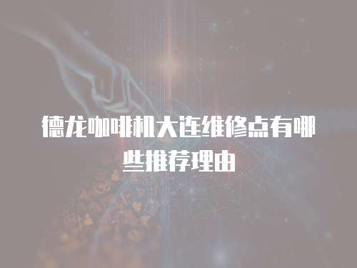 德龍咖啡機(jī)大連維修點(diǎn)有哪些推薦理由