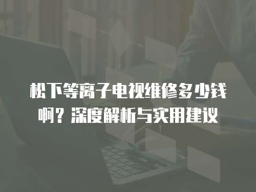 松下等離子電視維修多少錢?。可疃冉馕雠c實用建議
