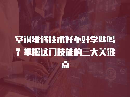 空調維修技術好不好學些嗎？掌握這門技能的三大關鍵點