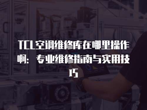TCL空調維修庫在哪里操作啊：專業維修指南與實用技巧