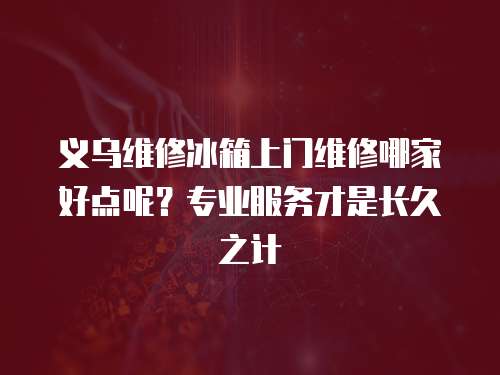 義烏維修冰箱上門維修哪家好點呢？專業服務才是長久之計
