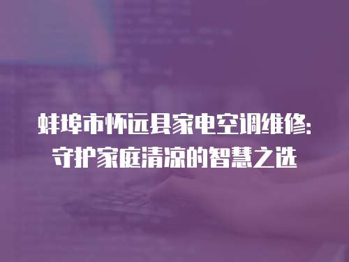 蚌埠市懷遠(yuǎn)縣家電空調(diào)維修：守護(hù)家庭清涼的智慧之選