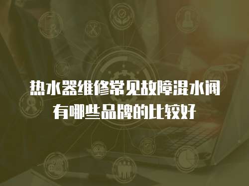 熱水器維修常見故障混水閥有哪些品牌的比較好