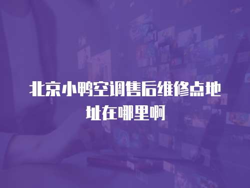 北京小鴨空調售后維修點地址在哪里啊