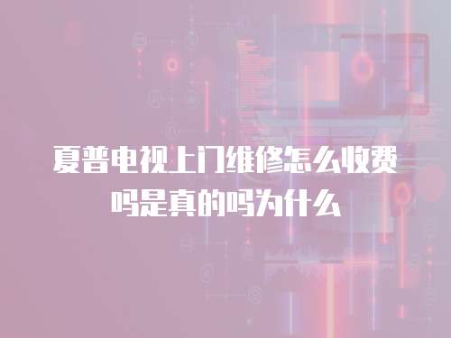 夏普電視上門維修怎么收費嗎是真的嗎為什么