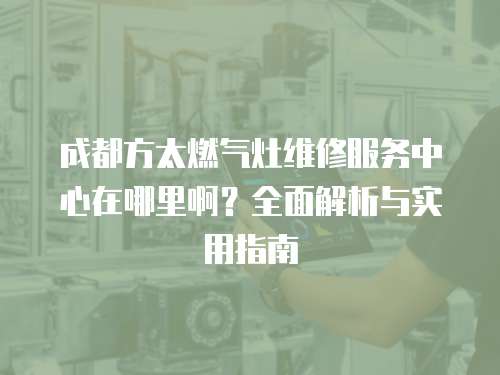 成都方太燃氣灶維修服務中心在哪里啊？全面解析與實用指南