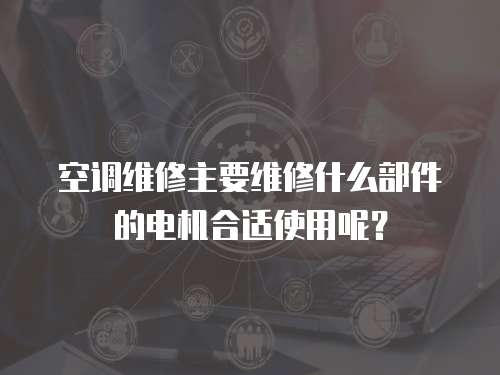 空調(diào)維修主要維修什么部件的電機(jī)合適使用呢？