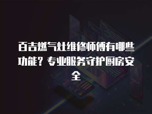 百吉燃氣灶維修師傅有哪些功能？專業服務守護廚房安全