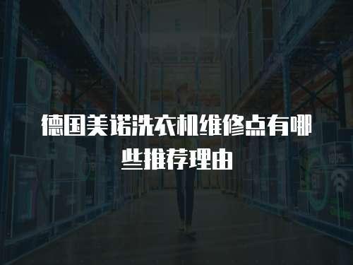 德國美諾洗衣機(jī)維修點(diǎn)有哪些推薦理由