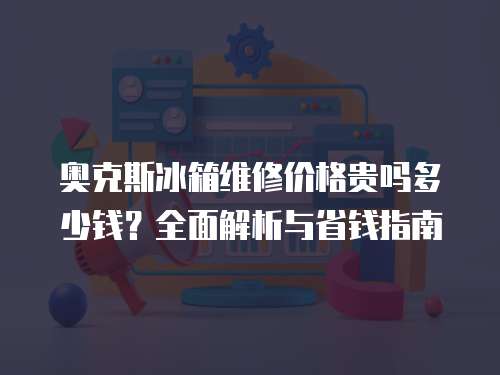 奧克斯冰箱維修價格貴嗎多少錢？全面解析與省錢指南