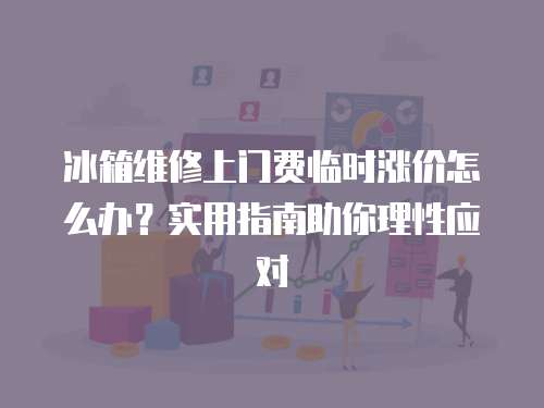 冰箱維修上門費臨時漲價怎么辦？實用指南助你理性應對