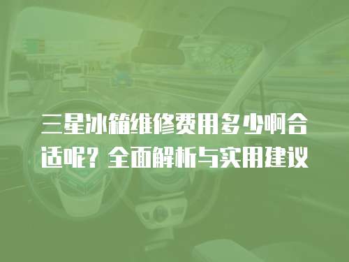 三星冰箱維修費用多少啊合適呢？全面解析與實用建議