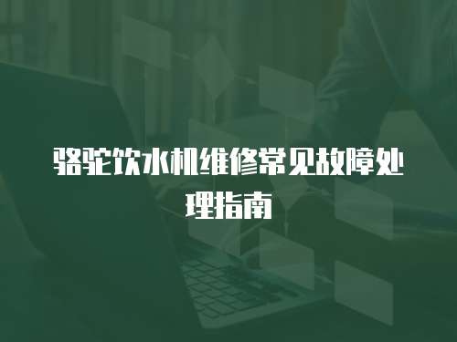 駱駝飲水機(jī)維修常見故障處理指南