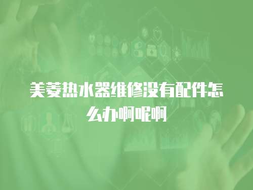 美菱熱水器維修沒有配件怎么辦啊呢啊