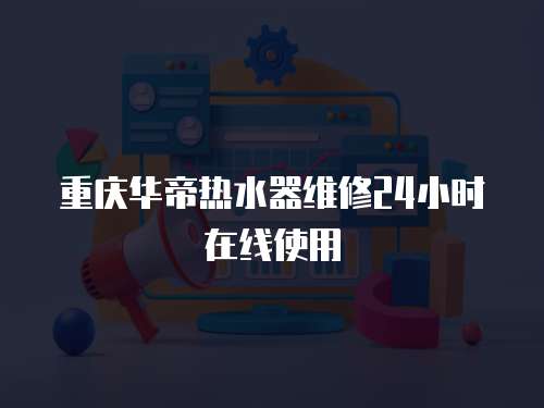 重慶華帝熱水器維修24小時在線使用