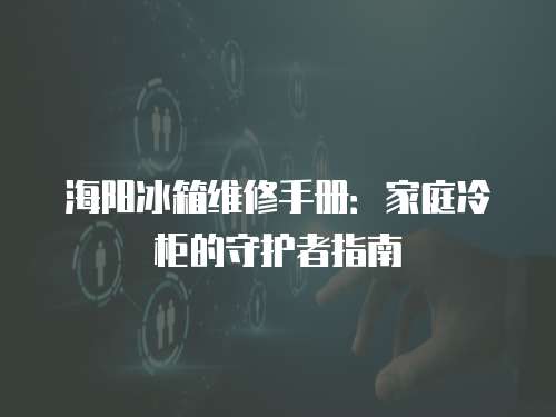海陽冰箱維修手冊：家庭冷柜的守護者指南