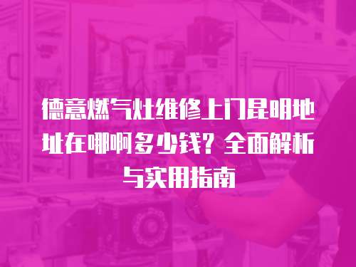 德意燃氣灶維修上門昆明地址在哪啊多少錢？全面解析與實用指南