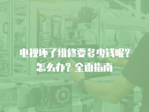 電視壞了維修要多少錢呢？怎么辦？全面指南