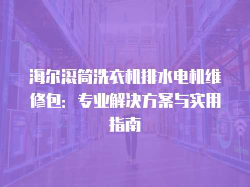 海爾滾筒洗衣機排水電機維修包：專業(yè)解決方案與實用指南